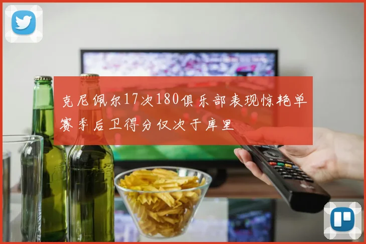 克尼佩尔17次180俱乐部表现惊艳单赛季后卫得分仅次于库里