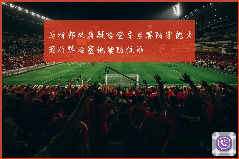 马特邦纳质疑哈登季后赛防守能力若对阵活塞他能防住谁
