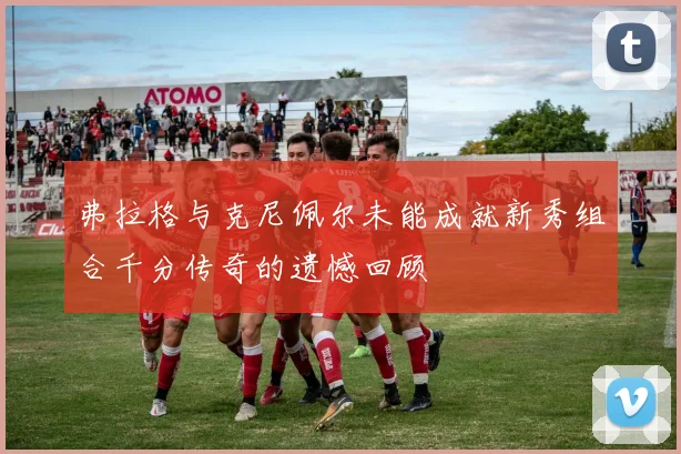 弗拉格与克尼佩尔未能成就新秀组合千分传奇的遗憾回顾