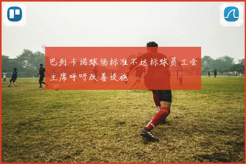 巴列卡诺球场标准不达标球员工会主席呼吁改善设施