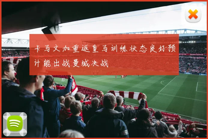 卡马文加重返皇马训练状态良好预计能出战曼城决战