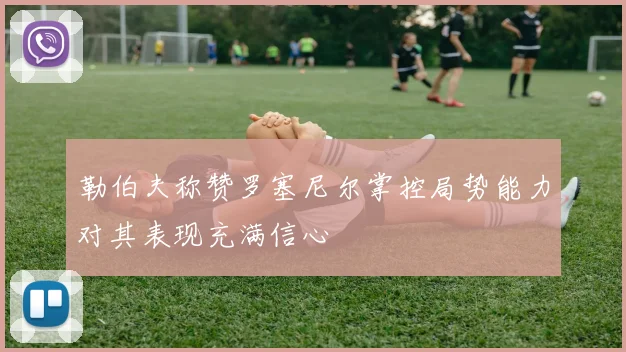 勒伯夫称赞罗塞尼尔掌控局势能力对其表现充满信心