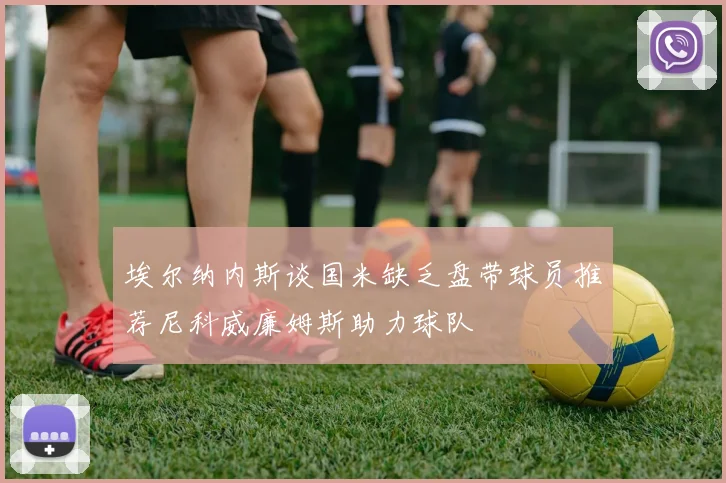 埃尔纳内斯谈国米缺乏盘带球员推荐尼科威廉姆斯助力球队