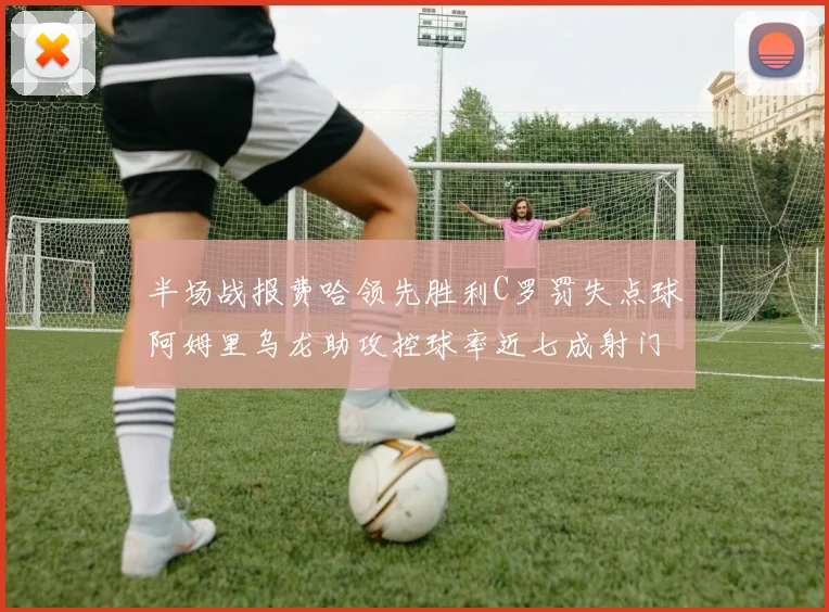 半场战报费哈领先胜利C罗罚失点球阿姆里乌龙助攻控球率近七成射门未果
