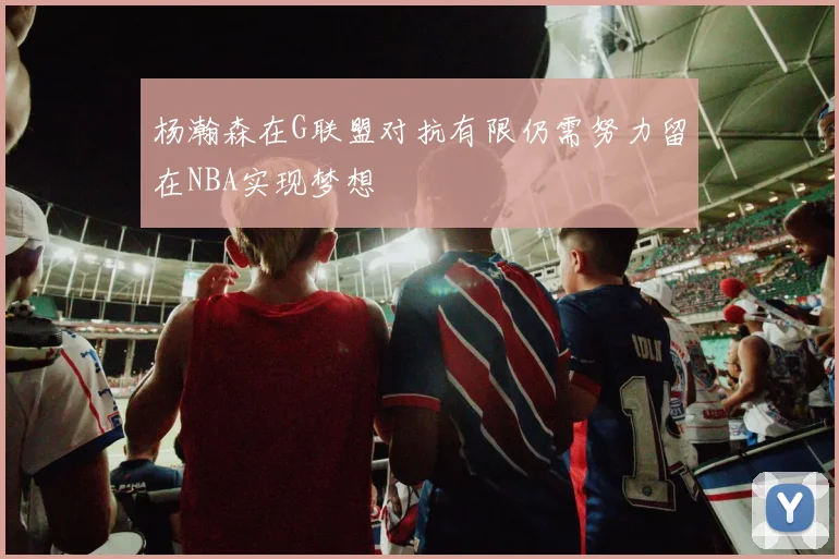 杨瀚森在G联盟对抗有限仍需努力留在NBA实现梦想