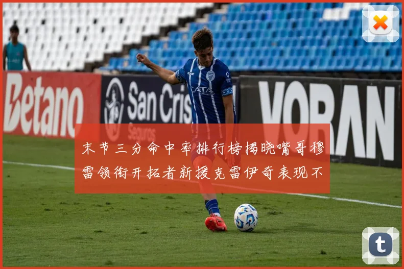 末节三分命中率排行榜揭晓嘴哥穆雷领衔开拓者新援克雷伊奇表现不俗