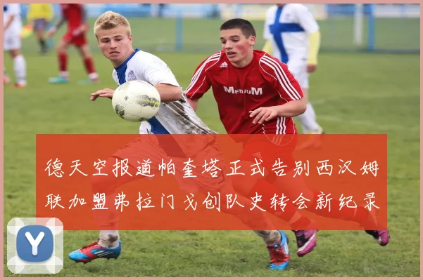 德天空报道帕奎塔正式告别西汉姆联加盟弗拉门戈创队史转会新纪录