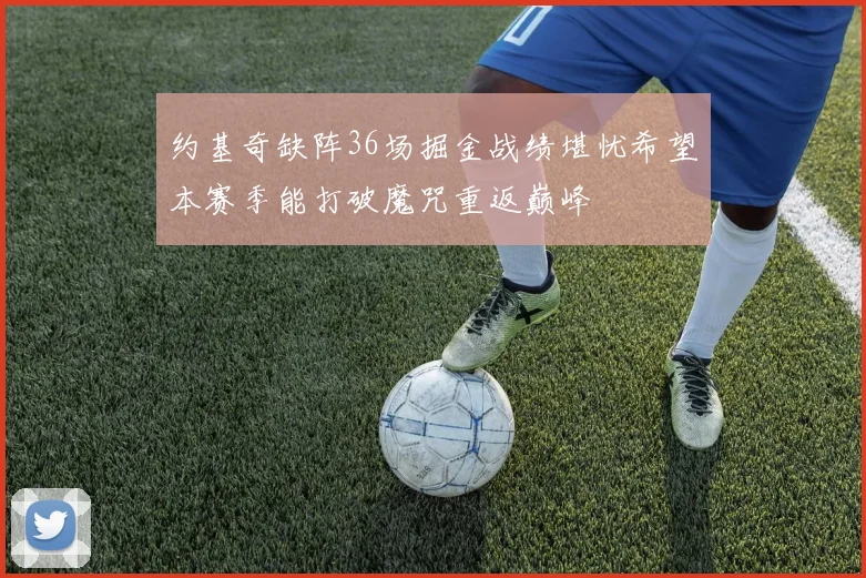 约基奇缺阵36场掘金战绩堪忧希望本赛季能打破魔咒重返巅峰