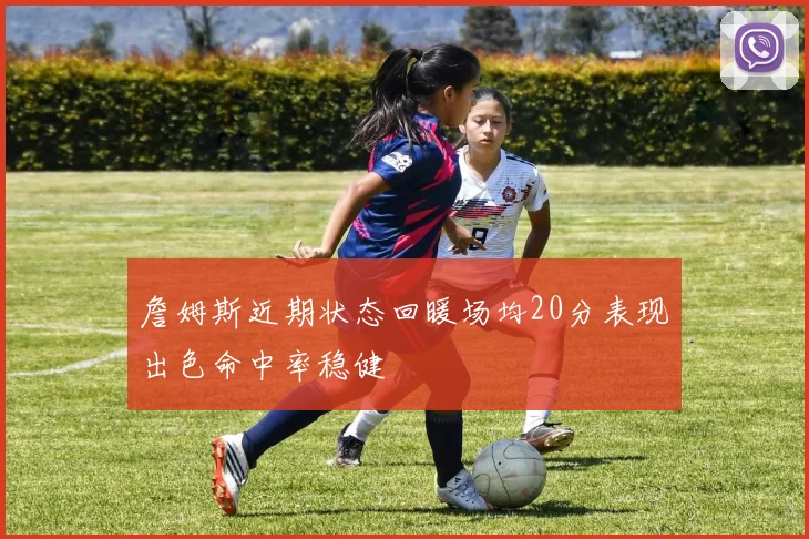 詹姆斯近期状态回暖场均20分表现出色命中率稳健