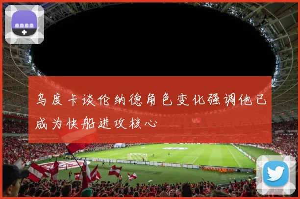 乌度卡谈伦纳德角色变化强调他已成为快船进攻核心
