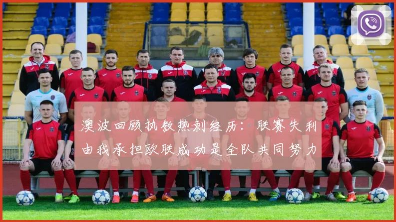 澳波回顾执教热刺经历：联赛失利由我承担欧联成功是全队共同努力的成果