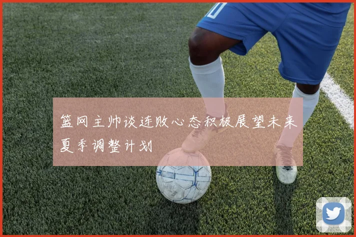 篮网主帅谈连败心态积极展望未来夏季调整计划