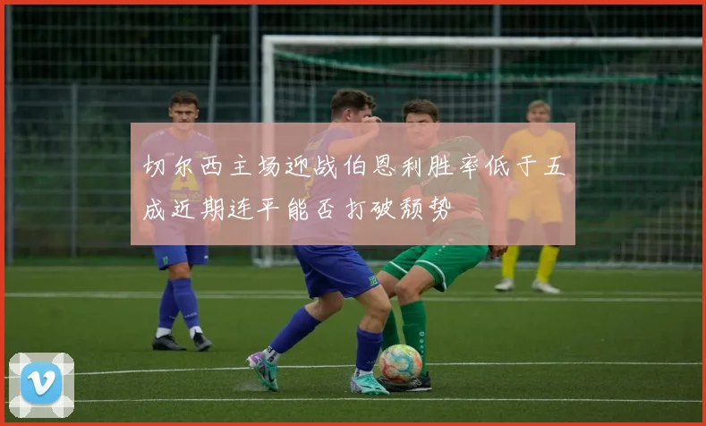 切尔西主场迎战伯恩利胜率低于五成近期连平能否打破颓势