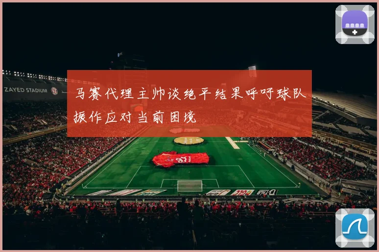 马赛代理主帅谈绝平结果呼吁球队振作应对当前困境