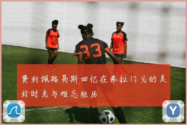 费利佩路易斯回忆在弗拉门戈的美好时光与难忘经历
