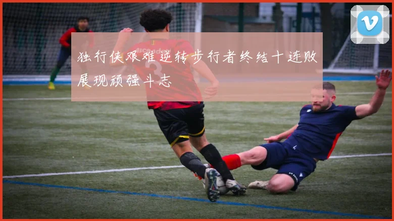 独行侠艰难逆转步行者终结十连败展现顽强斗志