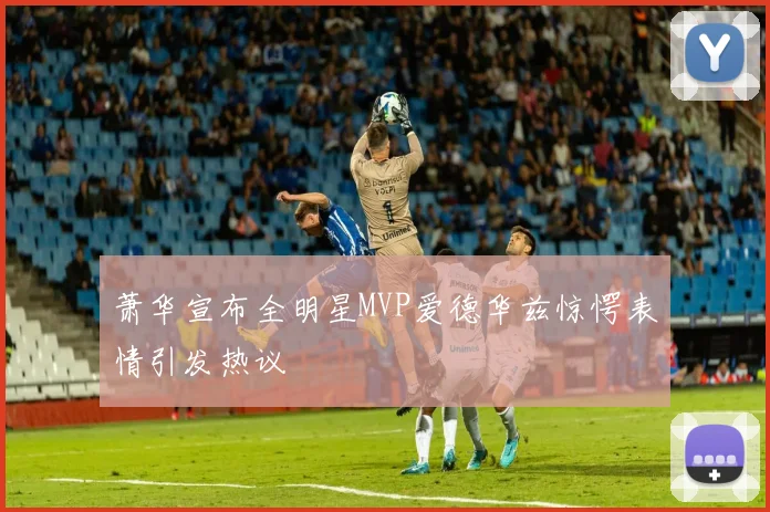 萧华宣布全明星MVP爱德华兹惊愕表情引发热议