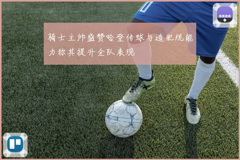 骑士主帅盛赞哈登传球与造犯规能力称其提升全队表现
