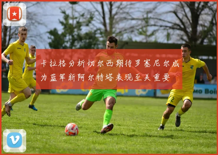 卡拉格分析切尔西期待罗塞尼尔成为蓝军新阿尔特塔表现至关重要