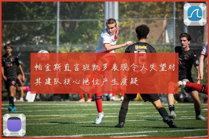 帕金斯直言班凯罗表现令人失望对其建队核心地位产生质疑