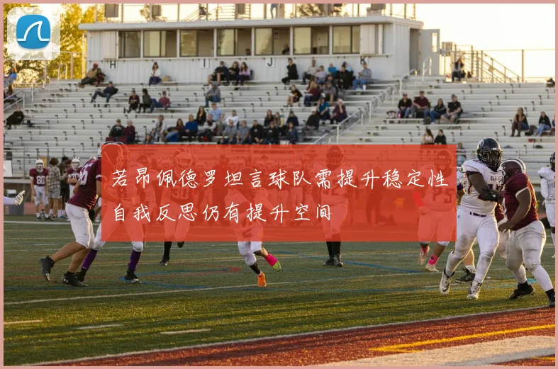 若昂佩德罗坦言球队需提升稳定性自我反思仍有提升空间