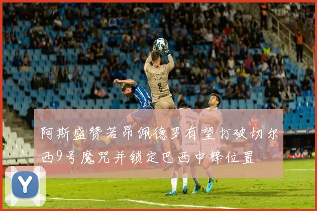 阿斯盛赞若昂佩德罗有望打破切尔西9号魔咒并锁定巴西中锋位置