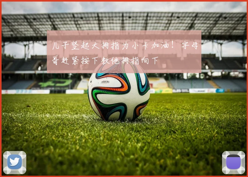 儿子竖起大拇指为小卡加油！字母哥赶紧按下教他拇指向下