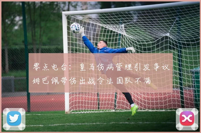 零点电台：皇马伤病管理引发争议姆巴佩带伤出战令法国队不满