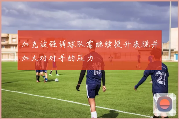 加克波强调球队需继续提升表现并加大对对手的压力