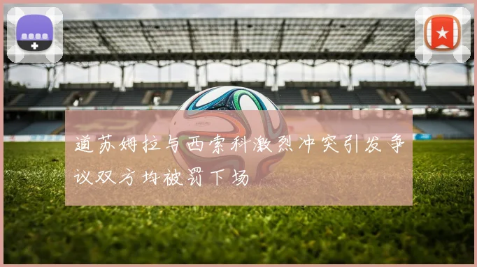 道苏姆拉与西索科激烈冲突引发争议双方均被罚下场