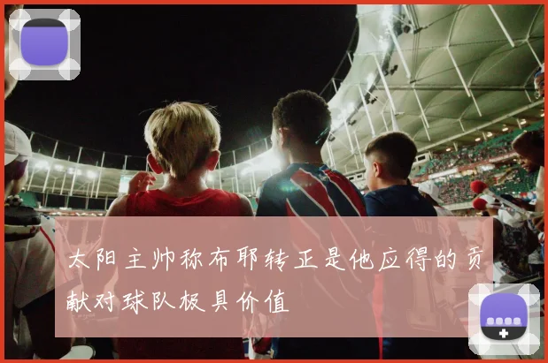 太阳主帅称布耶转正是他应得的贡献对球队极具价值