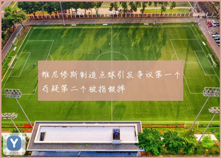 维尼修斯制造点球引发争议第一个存疑第二个被指假摔