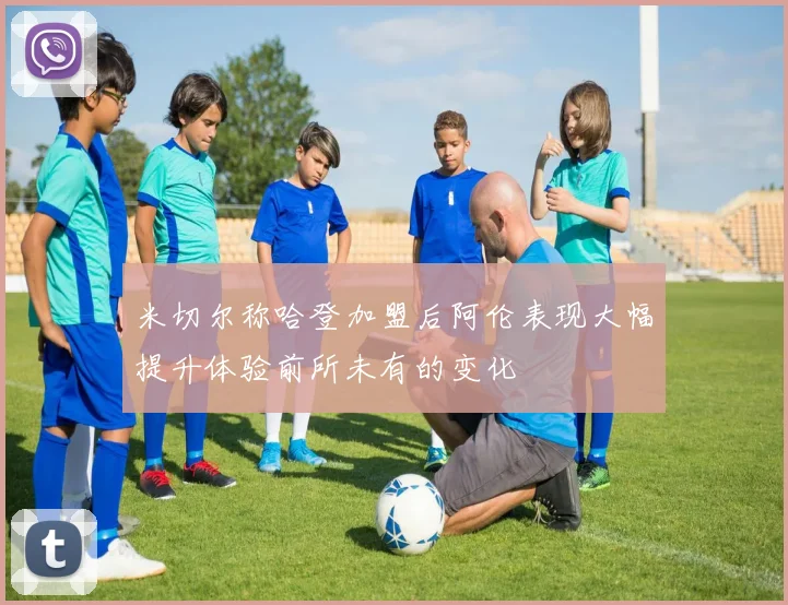 米切尔称哈登加盟后阿伦表现大幅提升体验前所未有的变化