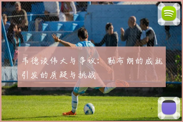 韦德谈伟大与争议：勒布朗的成就引发的质疑与挑战