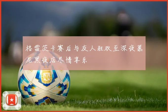 格雷茨卡赛后与友人狂欢至深夜慕尼黑夜店尽情享乐