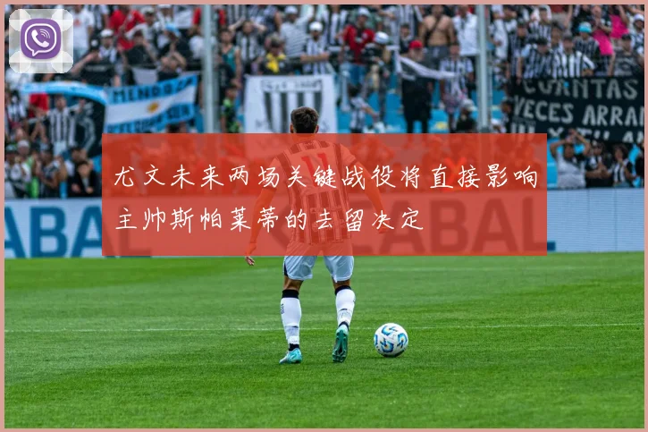 尤文未来两场关键战役将直接影响主帅斯帕莱蒂的去留决定