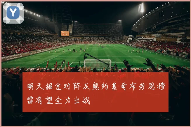明天掘金对阵灰熊约基奇布劳恩穆雷有望全力出战